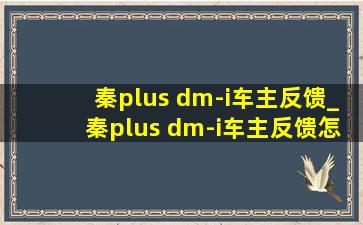 秦plus dm-i车主反馈_秦plus dm-i车主反馈怎么样